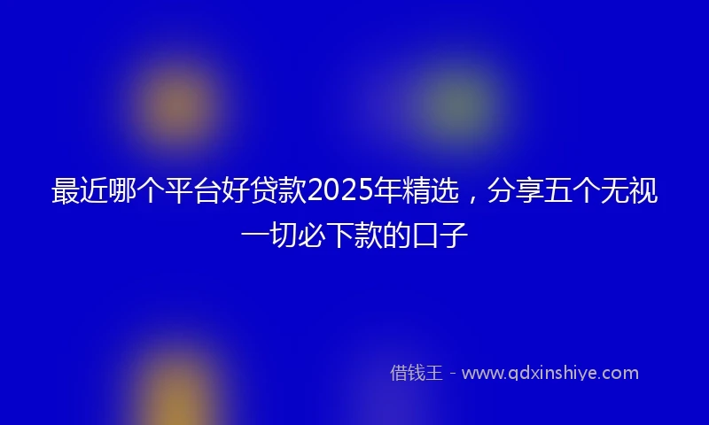 最近哪个平台好贷款2025年精选，分享五个无视一切必下款的口子