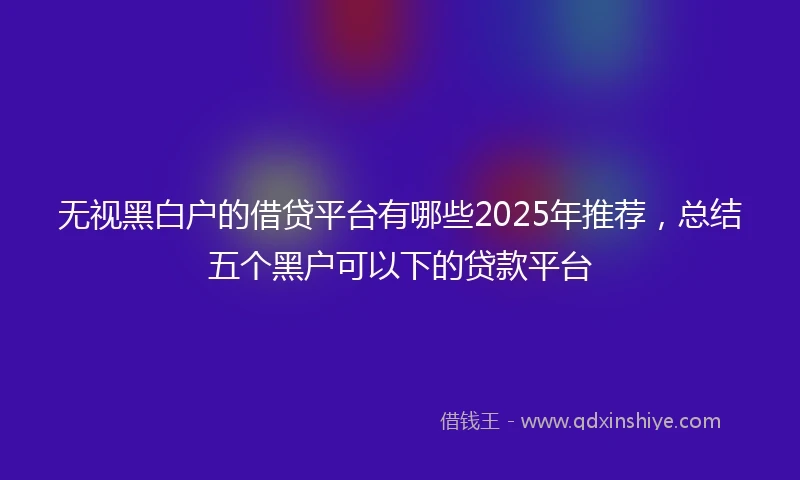 无视黑白户的借贷平台有哪些2025年推荐,总结五个黑户可以下的贷款平台
