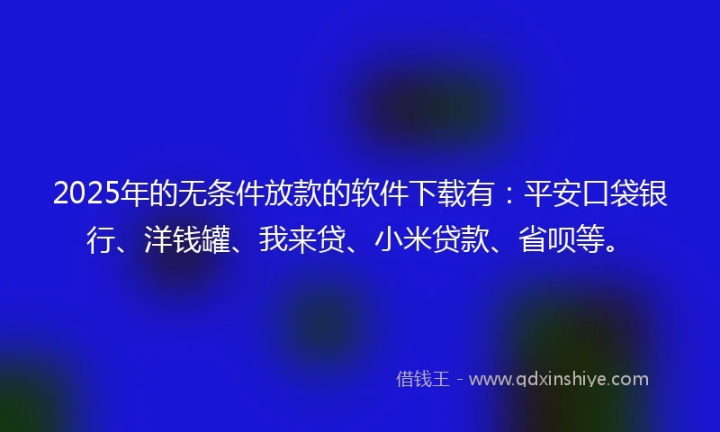 2025年的无条件放款的软件下载有：平安口袋银行、洋钱罐、我来贷、小米贷款、省呗等。