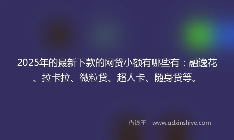 2025年的最新下款的网贷小额有哪些有：融逸花、拉卡拉、微粒贷、超人卡、随身贷等。