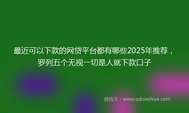最近可以下款的网贷平台都有哪些2025年推荐，罗列五个无视一切是人就下款口子