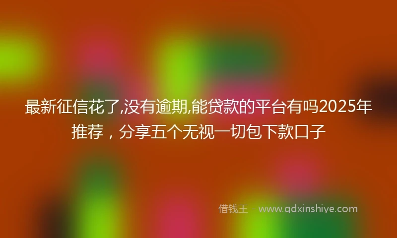 最新征信花了,没有逾期,能贷款的平台有吗2025年推荐，分享五个无视一切包下款口子