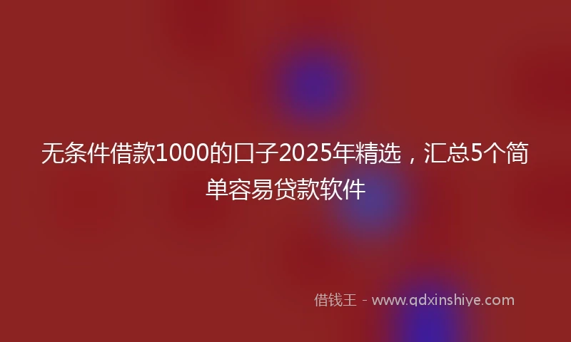无条件借款1000的口子2025年精选,汇总5个简单容易贷款软件