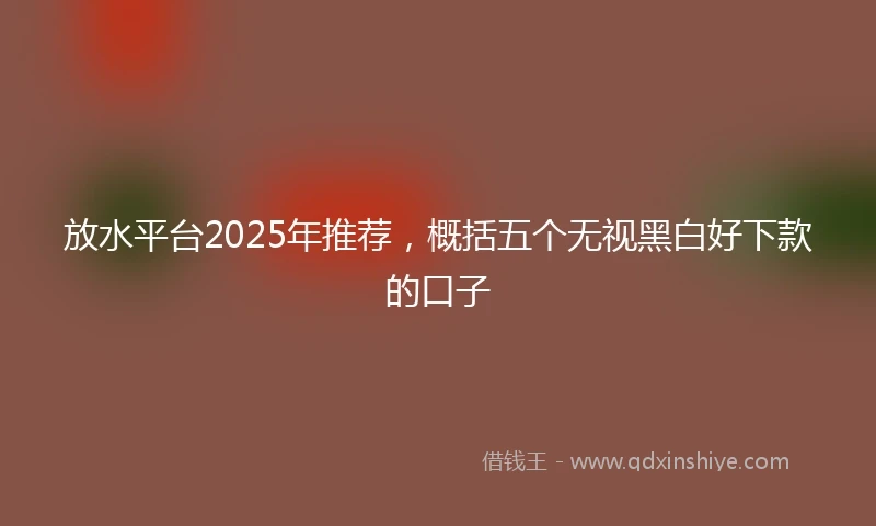 放水平台2025年推荐，概括五个无视黑白好下款的口子