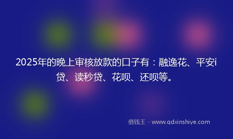 2025年的晚上审核放款的口子有：融逸花、平安i贷、读秒贷、花呗、还呗等。