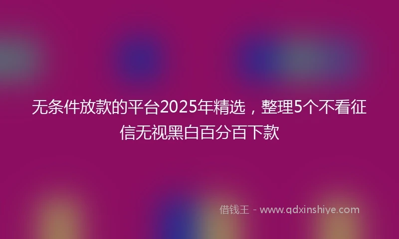 无条件放款的平台2025年精选，整理5个不看征信无视黑白百分百下款