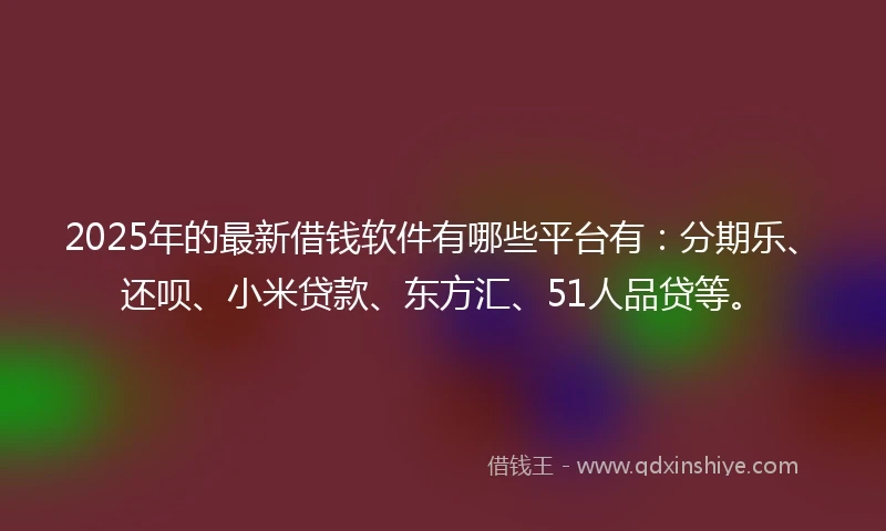2025年的最新借钱软件有哪些平台有：分期乐、还呗、小米贷款、东方汇、51人品贷等。
