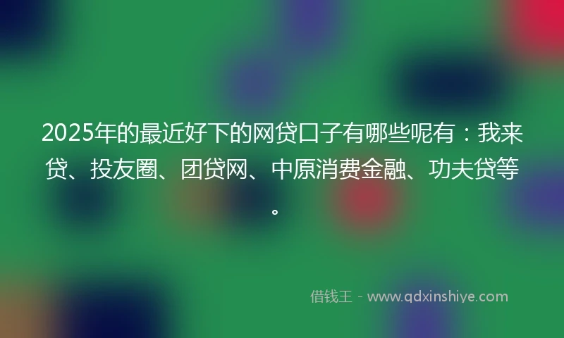 2025年的最近好下的网贷口子有哪些呢有：我来贷、投友圈、团贷网、中原消费金融、功夫贷等。