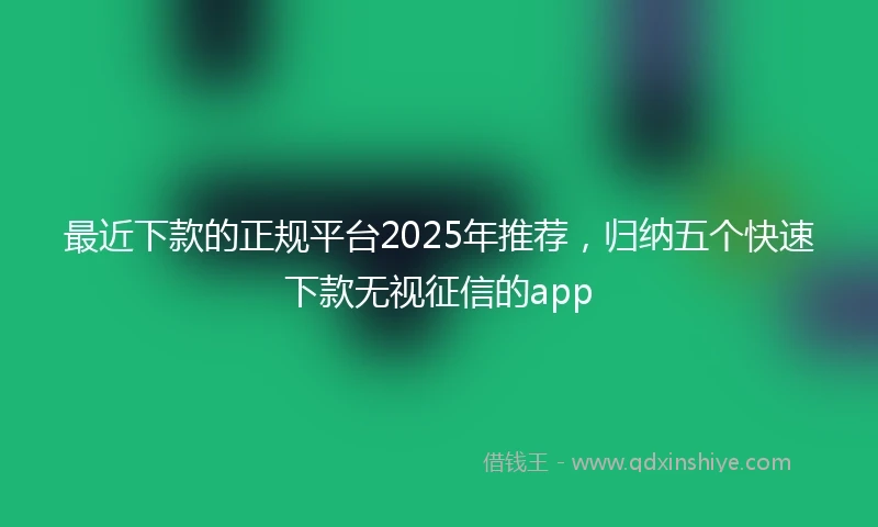 最近下款的正规平台2025年推荐,归纳五个快速下款无视征信的app