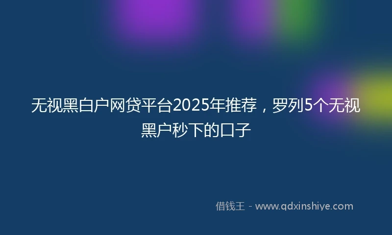 无视黑白户网贷平台2025年推荐，罗列5个无视黑户秒下的口子