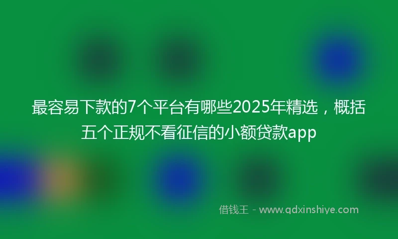 最容易下款的7个平台有哪些2025年精选，概括五个正规不看征信的小额贷款app