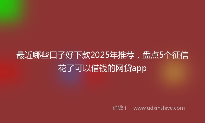最近哪些口子好下款2025年推荐，盘点5个征信花了可以借钱的网贷app