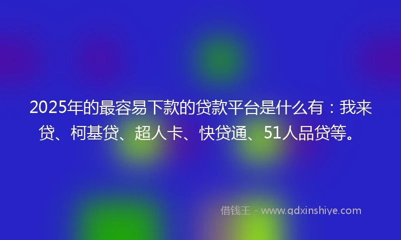 2025年的最容易下款的贷款平台是什么有：我来贷、柯基贷、超人卡、快贷通、51人品贷等。