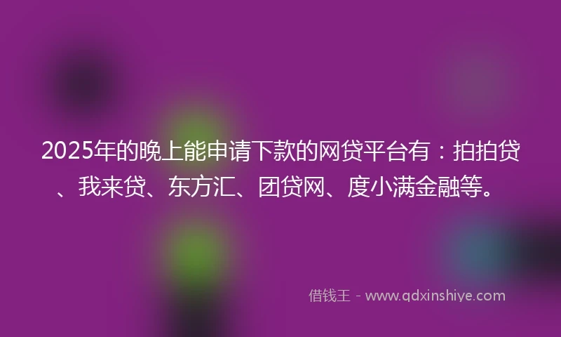 2025年的晚上能申请下款的网贷平台有：拍拍贷、我来贷、东方汇、团贷网、度小满金融等。