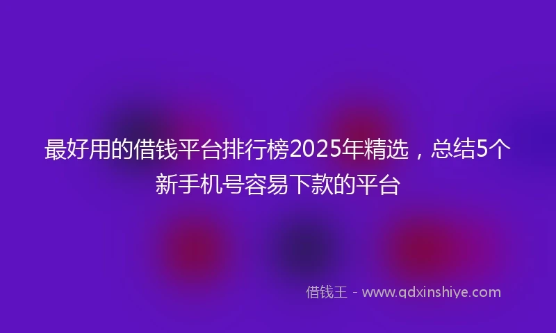 最好用的借钱平台排行榜2025年精选，总结5个新手机号容易下款的平台