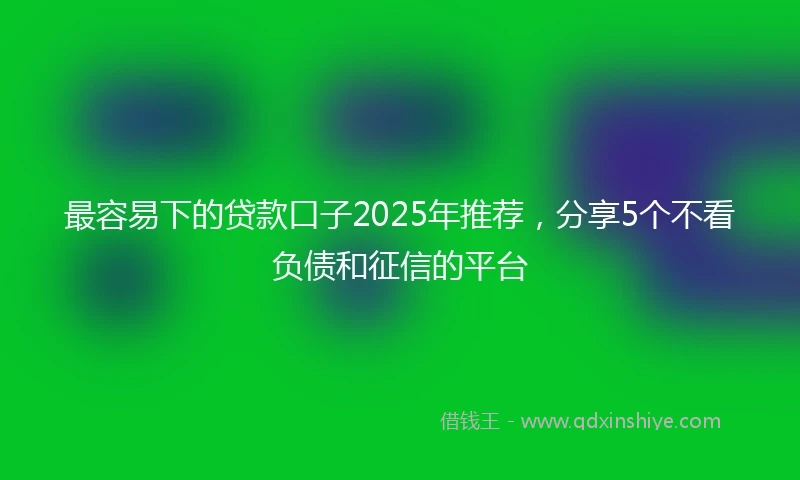 最容易下的贷款口子2025年推荐,分享5个不看负债和征信的平台