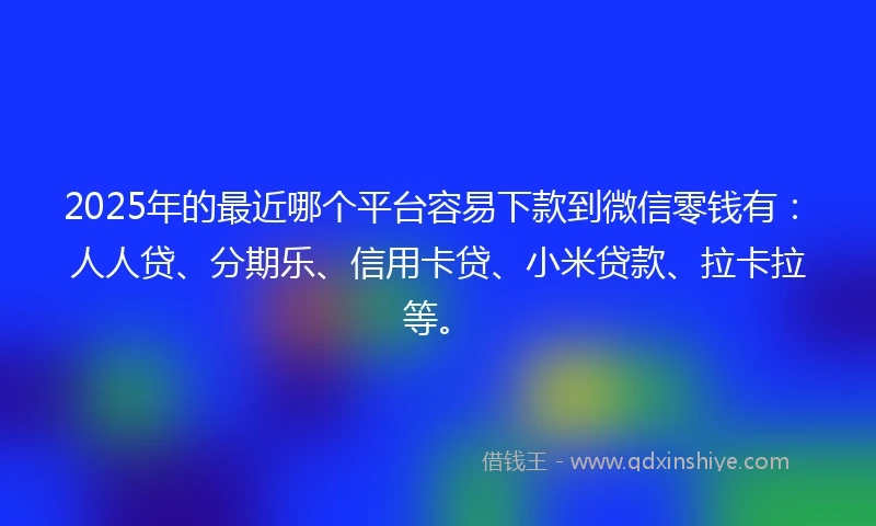 2025年的最近哪个平台容易下款到微信零钱有：人人贷、分期乐、信用卡贷、小米贷款、拉卡拉等。