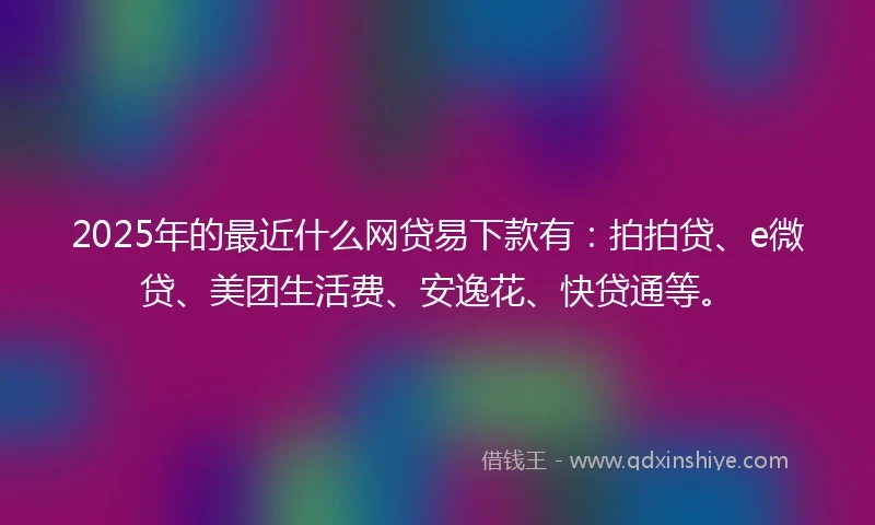 2025年的最近什么网贷易下款有:拍拍贷、e微贷、美团生活费、安逸花、快贷通等。