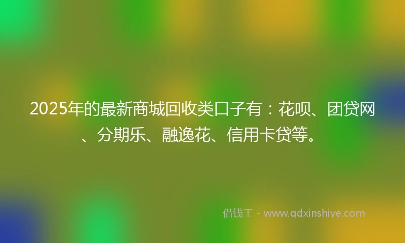 2025年的最新商城回收类口子有：花呗、团贷网、分期乐、融逸花、信用卡贷等。