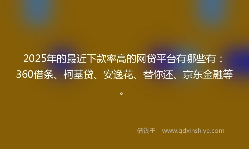 2025年的最近下款率高的网贷平台有哪些有:360借条、柯基贷、安逸花、替你还、京东金融等。