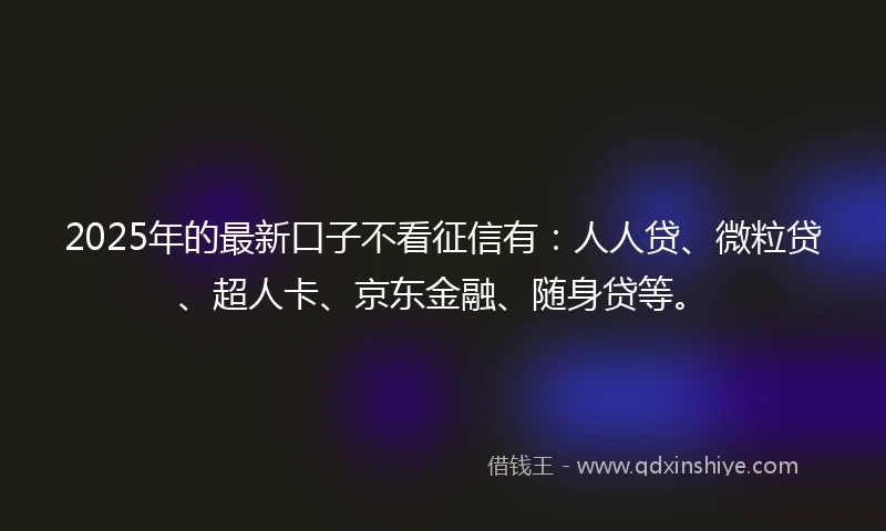 2025年的最新口子不看征信有：人人贷、微粒贷、超人卡、京东金融、随身贷等。