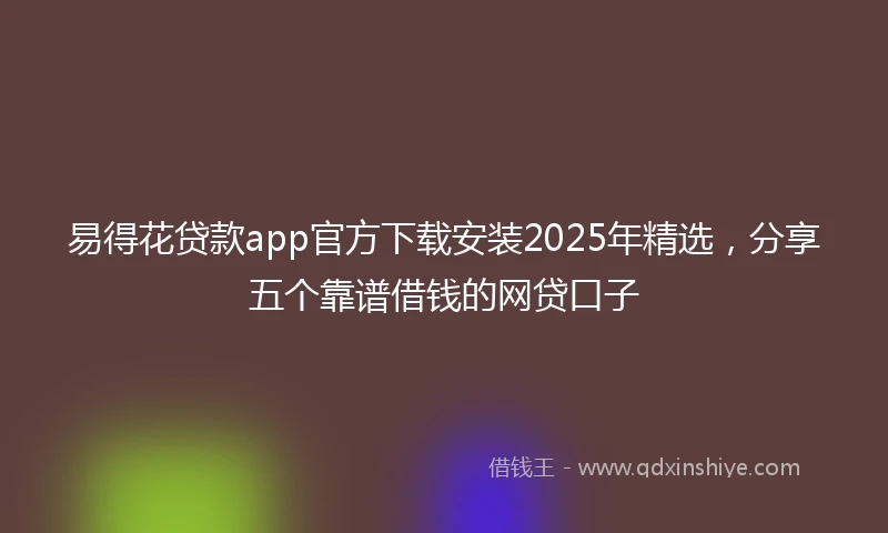 易得花贷款app官方下载安装2025年精选，分享五个靠谱借钱的网贷口子
