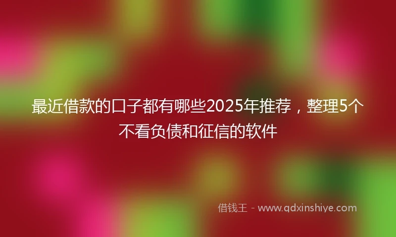 最近借款的口子都有哪些2025年推荐，整理5个不看负债和征信的软件
