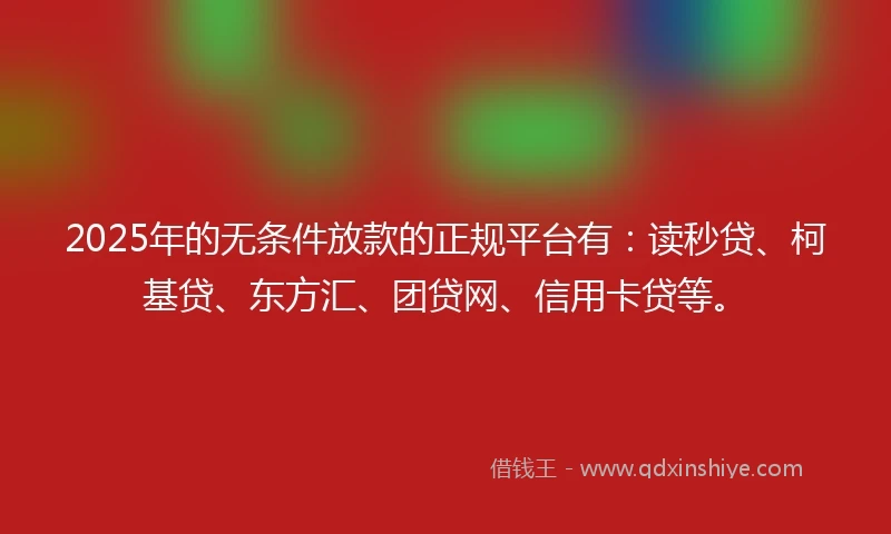 2025年的无条件放款的正规平台有：读秒贷、柯基贷、东方汇、团贷网、信用卡贷等。