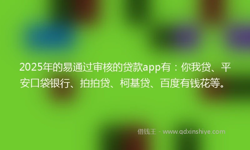2025年的易通过审核的贷款app有：你我贷、平安口袋银行、拍拍贷、柯基贷、百度有钱花等。
