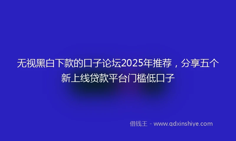 无视黑白下款的口子论坛2025年推荐，分享五个新上线贷款平台门槛低口子