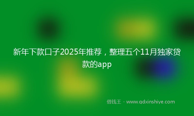 新年下款口子2025年推荐，整理五个11月独家贷款的app