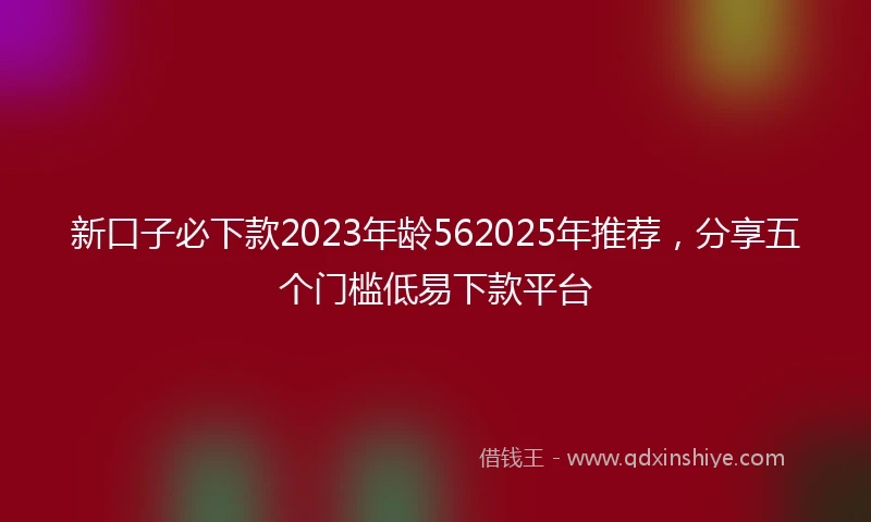 新口子必下款2023年龄562025年推荐，分享五个门槛低易下款平台