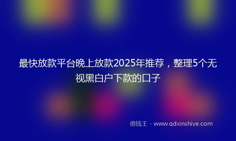 最快放款平台晚上放款2025年推荐，整理5个无视黑白户下款的口子