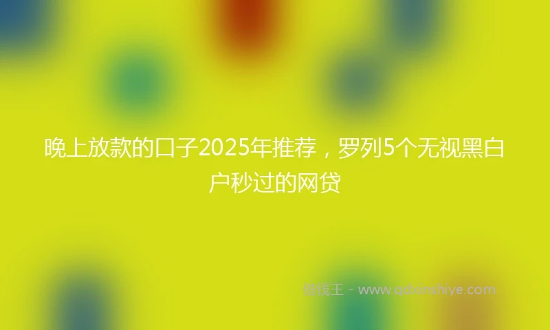 晚上放款的口子2025年推荐，罗列5个无视黑白户秒过的网贷