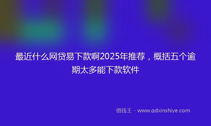 最近什么网贷易下款啊2025年推荐，概括五个逾期太多能下款软件