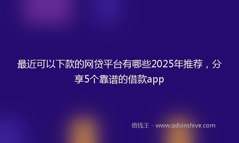 最近可以下款的网贷平台有哪些2025年推荐，分享5个靠谱的借款app
