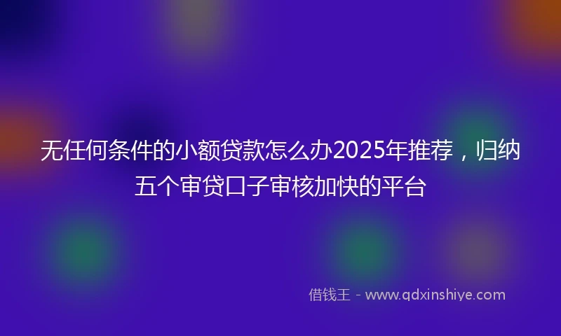 无任何条件的小额贷款怎么办2025年推荐，归纳五个审贷口子审核加快的平台