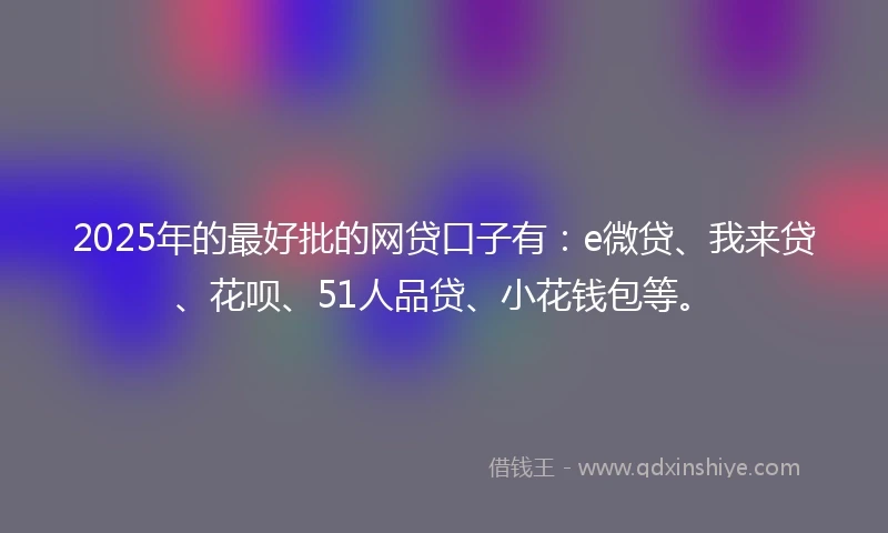 2025年的最好批的网贷口子有：e微贷、我来贷、花呗、51人品贷、小花钱包等。