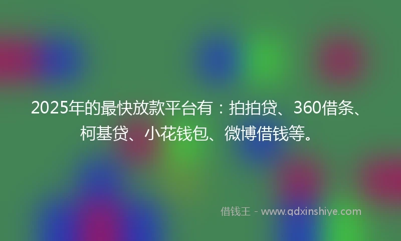2025年的最快放款平台有：拍拍贷、360借条、柯基贷、小花钱包、微博借钱等。