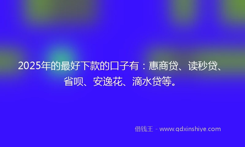2025年的最好下款的口子有：惠商贷、读秒贷、省呗、安逸花、滴水贷等。