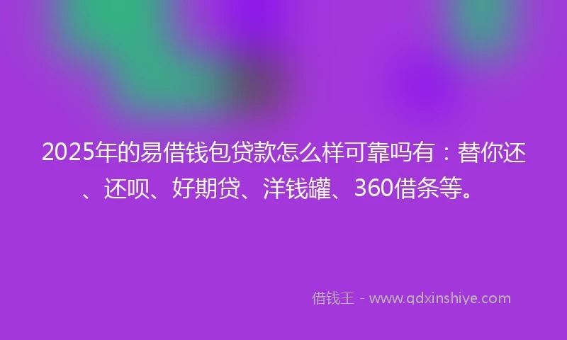 2025年的易借钱包贷款怎么样可靠吗有：替你还、还呗、好期贷、洋钱罐、360借条等。