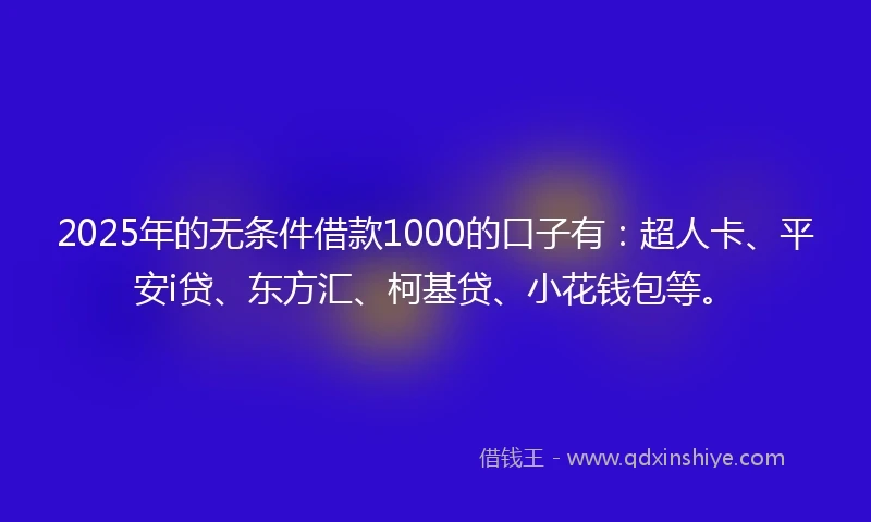 2025年的无条件借款1000的口子有:超人卡、平安i贷、东方汇、柯基贷、小花钱包等。