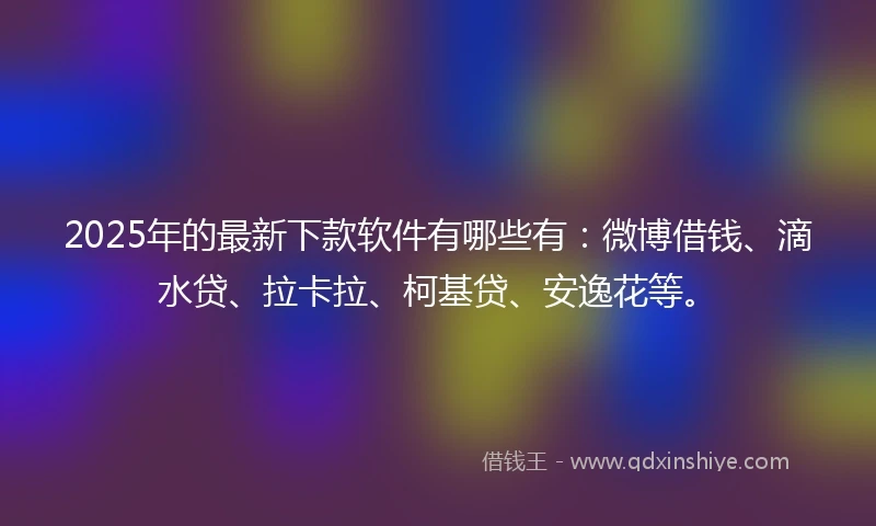 2025年的最新下款软件有哪些有：微博借钱、滴水贷、拉卡拉、柯基贷、安逸花等。