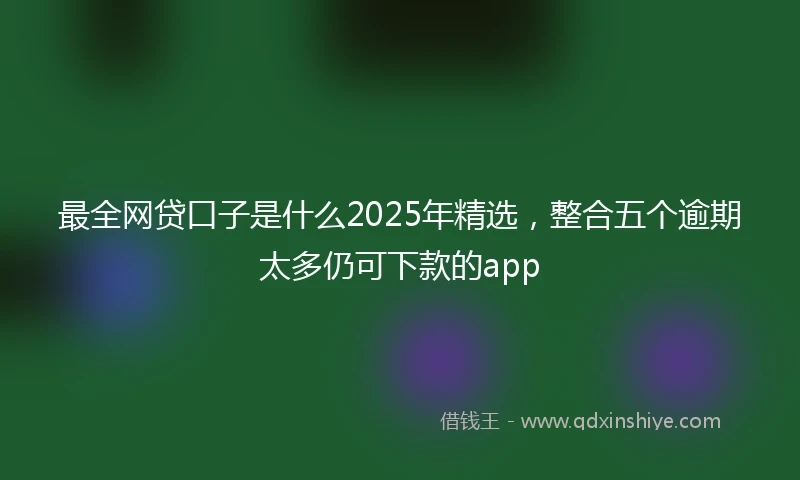 最全网贷口子是什么2025年精选，整合五个逾期太多仍可下款的app