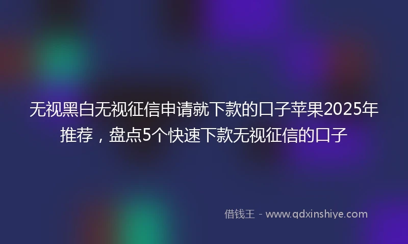 无视黑白无视征信申请就下款的口子苹果2025年推荐,盘点5个快速下款无视征信的口子