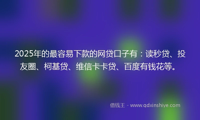 2025年的最容易下款的网贷口子有：读秒贷、投友圈、柯基贷、维信卡卡贷、百度有钱花等。