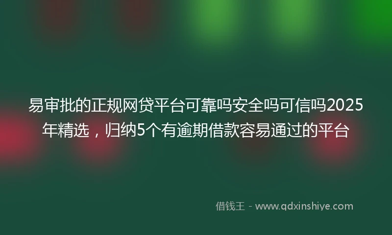 易审批的正规网贷平台可靠吗安全吗可信吗2025年精选，归纳5个有逾期借款容易通过的平台