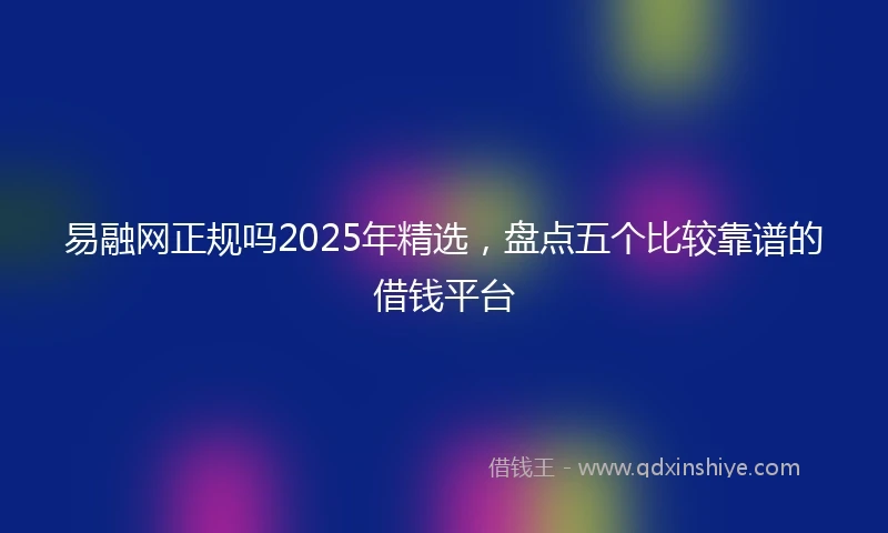易融网正规吗2025年精选，盘点五个比较靠谱的借钱平台