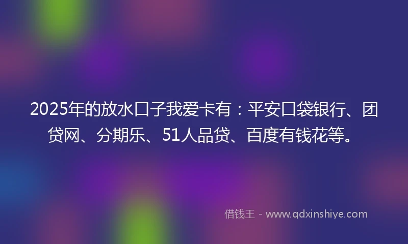 2025年的放水口子我爱卡有：平安口袋银行、团贷网、分期乐、51人品贷、百度有钱花等。