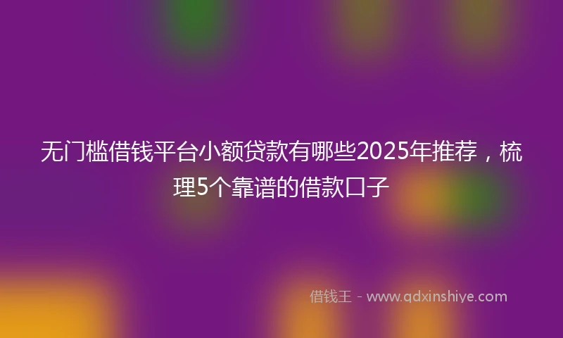 无门槛借钱平台小额贷款有哪些2025年推荐，梳理5个靠谱的借款口子